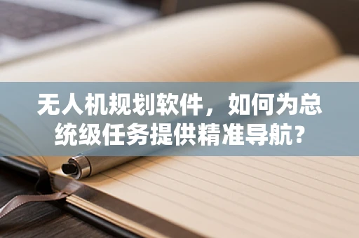 无人机规划软件，如何为总统级任务提供精准导航？