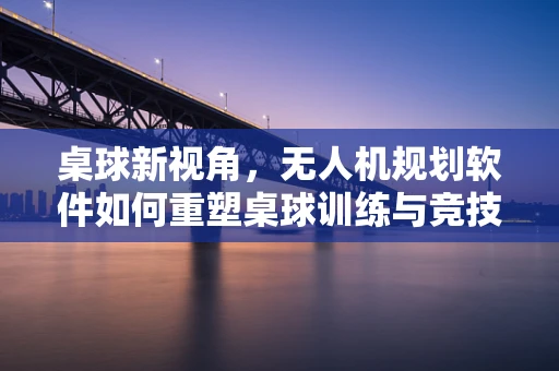桌球新视角，无人机规划软件如何重塑桌球训练与竞技体验？