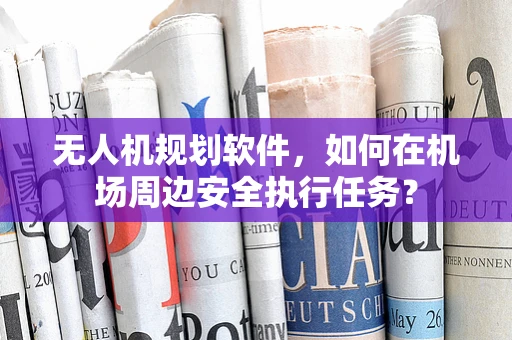 无人机规划软件，如何在机场周边安全执行任务？