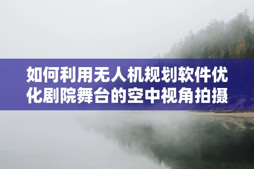 如何利用无人机规划软件优化剧院舞台的空中视角拍摄？