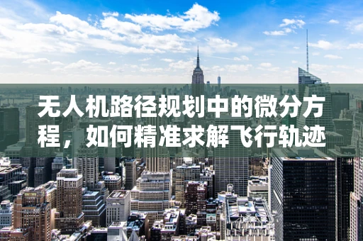 无人机路径规划中的微分方程，如何精准求解飞行轨迹？