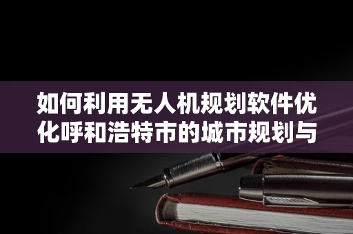 如何利用无人机规划软件优化呼和浩特市的城市规划与监测？