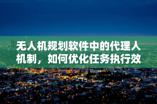 无人机规划软件中的代理人机制，如何优化任务执行效率？