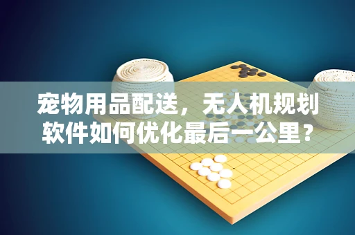 宠物用品配送，无人机规划软件如何优化最后一公里？