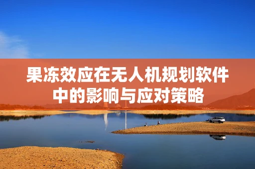果冻效应在无人机规划软件中的影响与应对策略