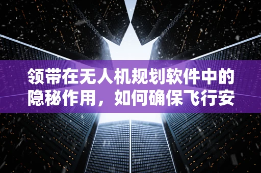 领带在无人机规划软件中的隐秘作用，如何确保飞行安全与合规？