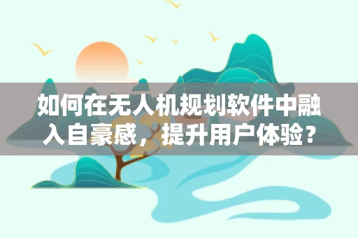 如何在无人机规划软件中融入自豪感，提升用户体验？