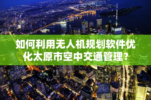 如何利用无人机规划软件优化太原市空中交通管理？