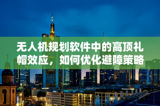 无人机规划软件中的高顶礼帽效应，如何优化避障策略？