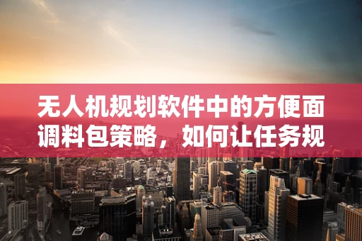 无人机规划软件中的方便面调料包策略，如何让任务规划更便捷？