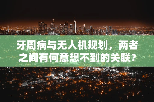 牙周病与无人机规划，两者之间有何意想不到的关联？