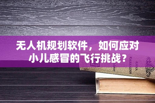 无人机规划软件，如何应对小儿感冒的飞行挑战？