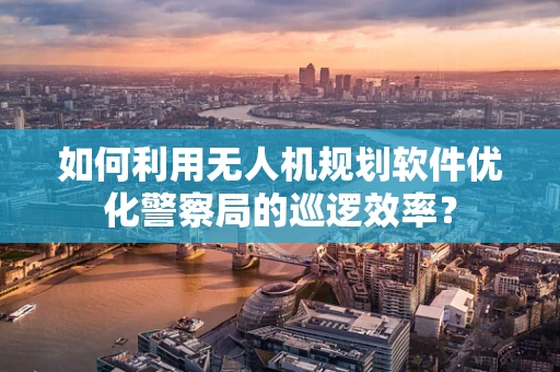 如何利用无人机规划软件优化警察局的巡逻效率？