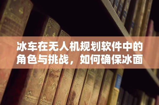 冰车在无人机规划软件中的角色与挑战，如何确保冰面作业的安全与效率？