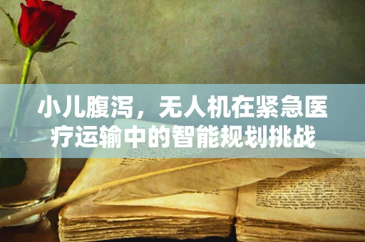 小儿腹泻，无人机在紧急医疗运输中的智能规划挑战