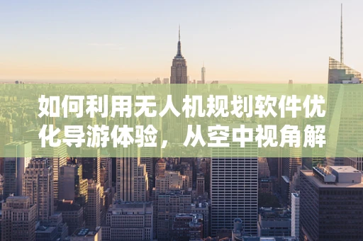如何利用无人机规划软件优化导游体验，从空中视角解锁新视角？