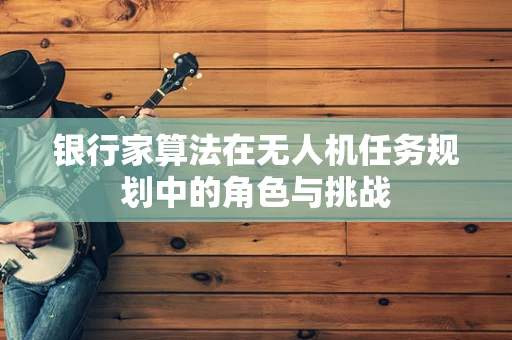 银行家算法在无人机任务规划中的角色与挑战
