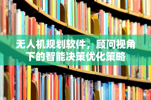 无人机规划软件，顾问视角下的智能决策优化策略