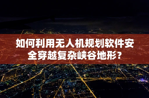 如何利用无人机规划软件安全穿越复杂峡谷地形？