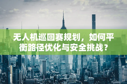 无人机巡回赛规划，如何平衡路径优化与安全挑战？
