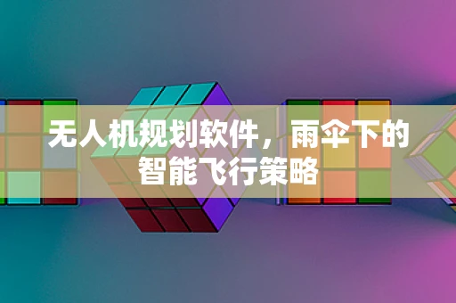 无人机规划软件，雨伞下的智能飞行策略