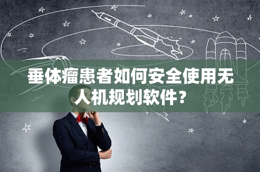 垂体瘤患者如何安全使用无人机规划软件？