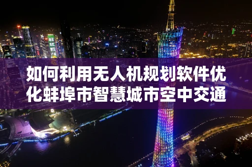 如何利用无人机规划软件优化蚌埠市智慧城市空中交通管理？