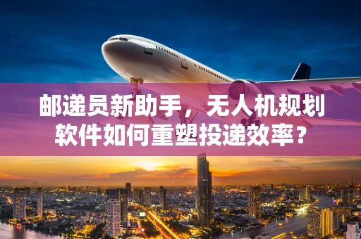邮递员新助手，无人机规划软件如何重塑投递效率？