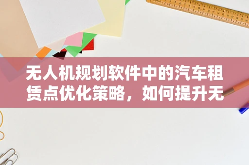 无人机规划软件中的汽车租赁点优化策略，如何提升无人机物流的效率与灵活性？