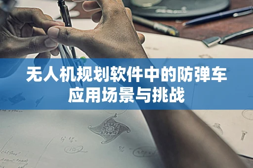 无人机规划软件中的防弹车应用场景与挑战