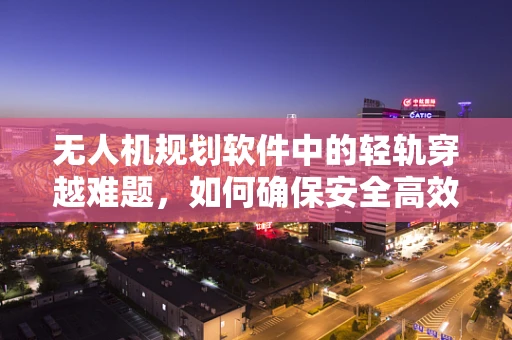 无人机规划软件中的轻轨穿越难题，如何确保安全高效？