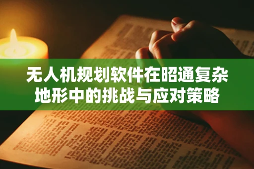 无人机规划软件在昭通复杂地形中的挑战与应对策略