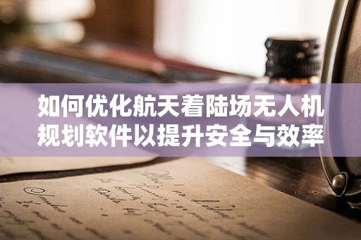 如何优化航天着陆场无人机规划软件以提升安全与效率？
