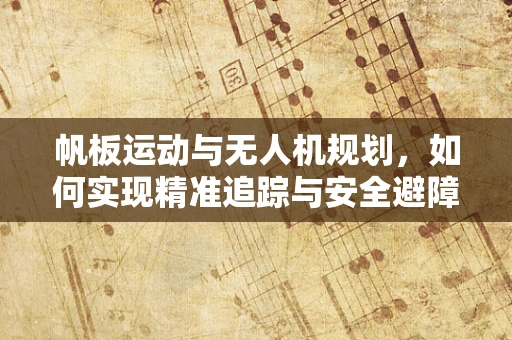 帆板运动与无人机规划，如何实现精准追踪与安全避障？