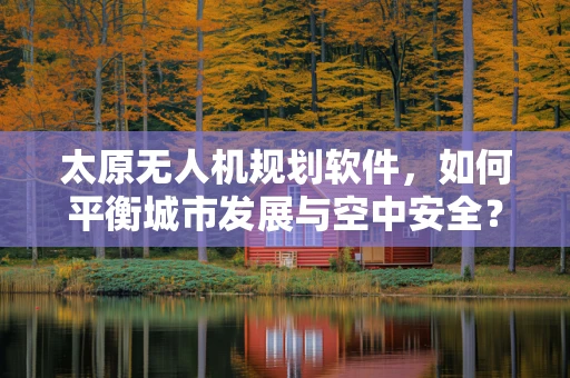 太原无人机规划软件，如何平衡城市发展与空中安全？