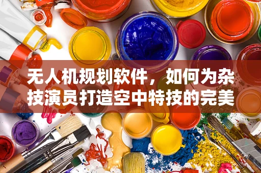 无人机规划软件，如何为杂技演员打造空中特技的完美舞台？