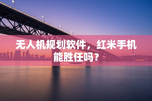 无人机规划软件，红米手机能胜任吗？