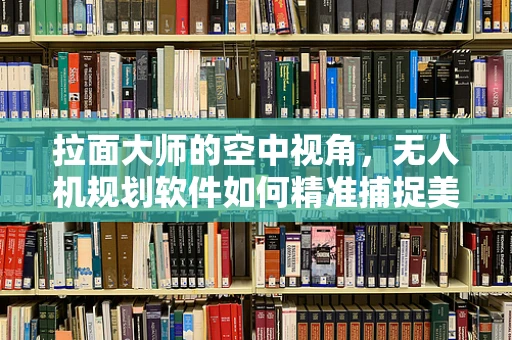 拉面大师的空中视角，无人机规划软件如何精准捕捉美食瞬间？