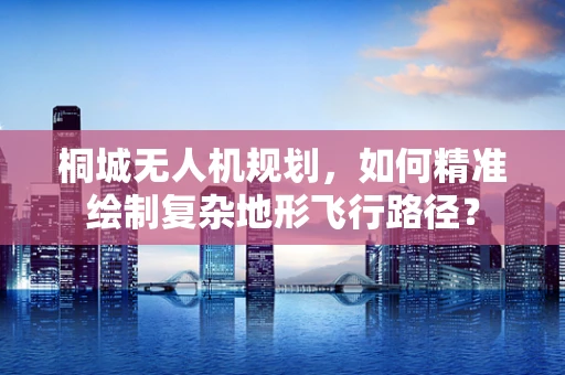 桐城无人机规划，如何精准绘制复杂地形飞行路径？