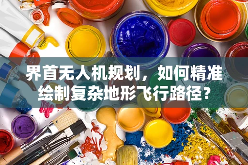 界首无人机规划，如何精准绘制复杂地形飞行路径？