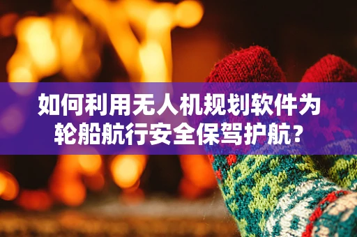 如何利用无人机规划软件为轮船航行安全保驾护航？