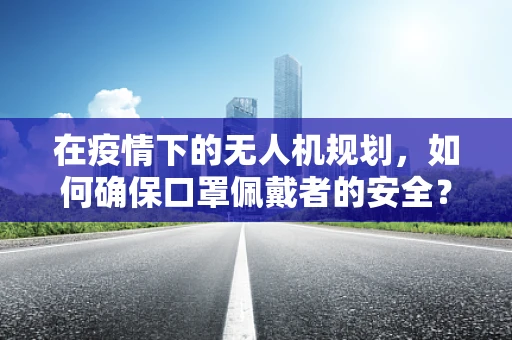 在疫情下的无人机规划，如何确保口罩佩戴者的安全？