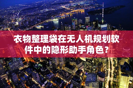 衣物整理袋在无人机规划软件中的隐形助手角色？
