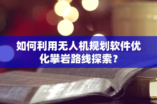 如何利用无人机规划软件优化攀岩路线探索？