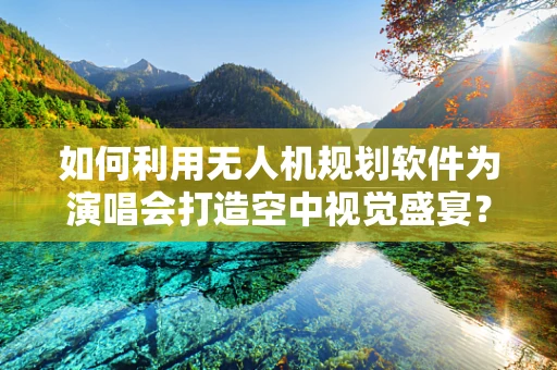 如何利用无人机规划软件为演唱会打造空中视觉盛宴？
