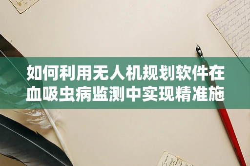 如何利用无人机规划软件在血吸虫病监测中实现精准施策？