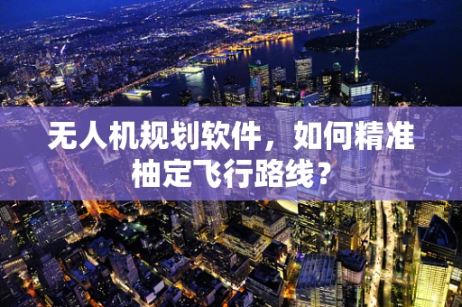 无人机规划软件，如何精准柚定飞行路线？