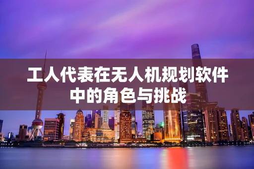 工人代表在无人机规划软件中的角色与挑战