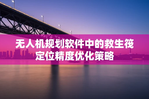 无人机规划软件中的救生筏定位精度优化策略