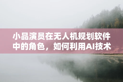小品演员在无人机规划软件中的角色，如何利用AI技术提升表演创意与安全？